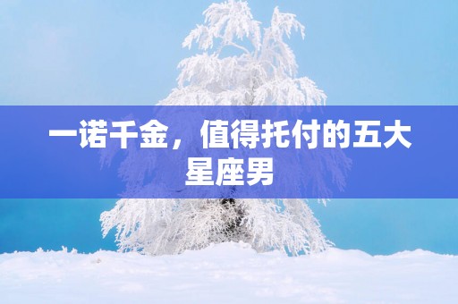 一诺千金，值得托付的五大星座男