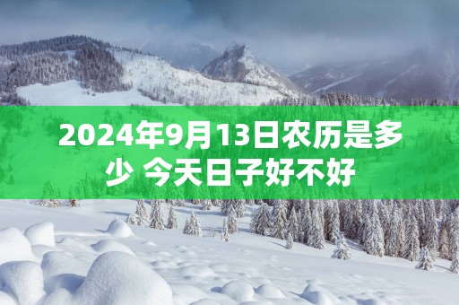 2025年9月13日农历是多少 今天日子好不好