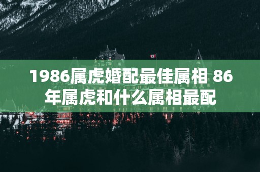 1986属虎婚配最佳属相 86年属虎和什么属相最配