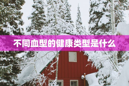 不同血型的健康类型是什么