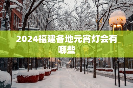 2025福建各地元宵灯会有哪些
