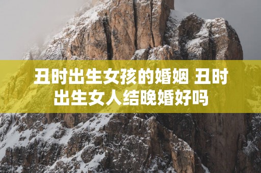 丑时出生女孩的婚姻 丑时出生女人结晚婚好吗
