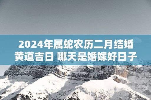 2025年属蛇农历二月结婚黄道吉日 哪天是婚嫁好日子