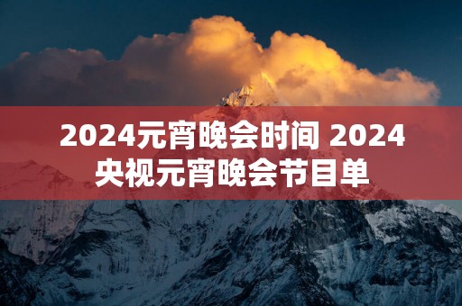2025元宵晚会时间 2025央视元宵晚会节目单