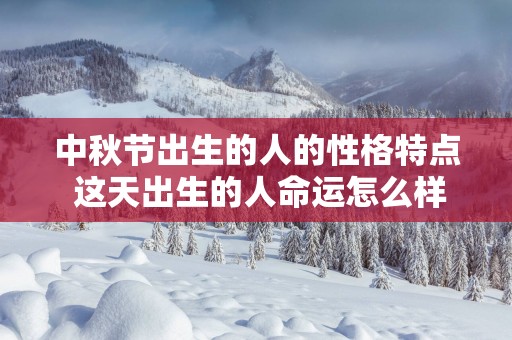 中秋节出生的人的性格特点 这天出生的人命运怎么样