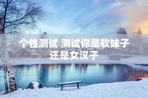 个性测试 测试你是软妹子还是女汉子