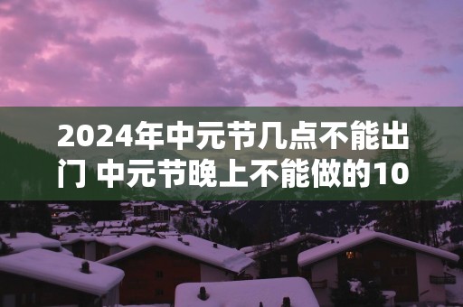 2025年中元节几点不能出门 中元节晚上不能做的10件事