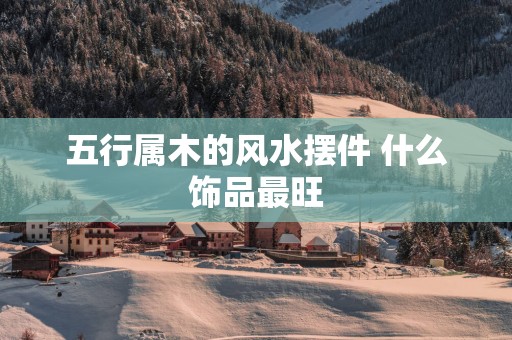 五行属木的风水摆件 什么饰品最旺