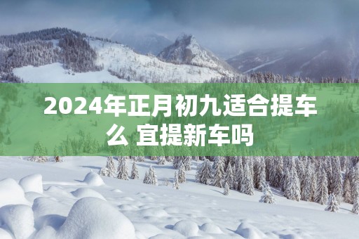 2025年正月初九适合提车么 宜提新车吗