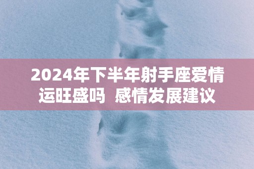2025年下半年射手座爱情运旺盛吗  感情发展建议