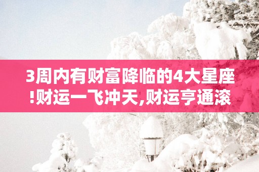 3周内有财富降临的4大星座!财运一飞冲天,财运亨通滚滚来