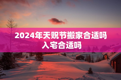 2025年天贶节搬家合适吗 入宅合适吗