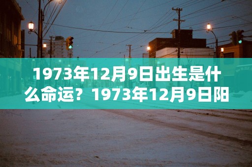 1973年12月9日出生是什么命运？1973年12月9日阳历是多少号
