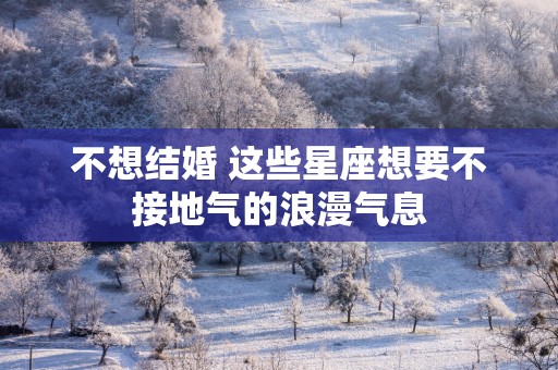 不想结婚 这些星座想要不接地气的浪漫气息