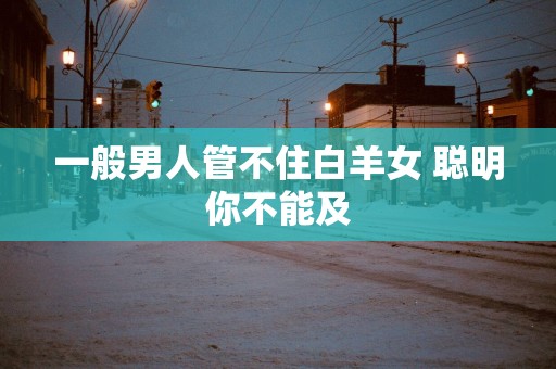 一般男人管不住白羊女 聪明你不能及