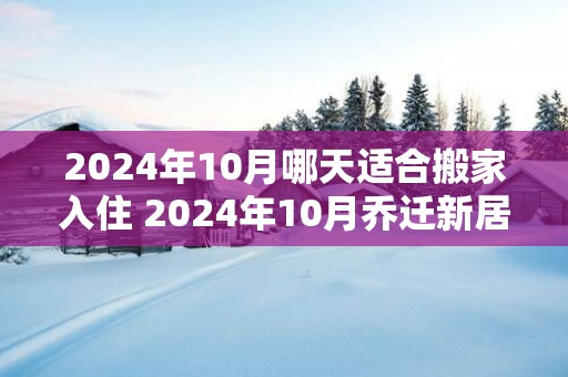 2025年10月哪天适合搬家入住 2025年10月乔迁新居吉日查询