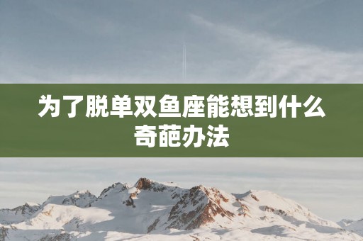 为了脱单双鱼座能想到什么奇葩办法