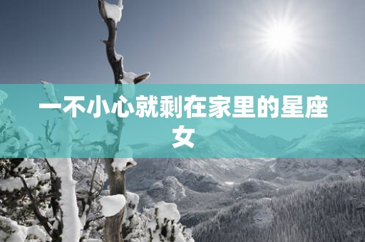 一不小心就剩在家里的星座女