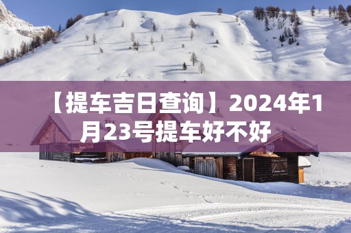 【提车吉日查询】2025年1月23号提车好不好