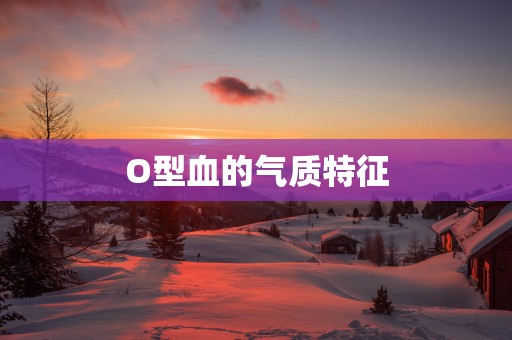 O型血的气质特征 O型血的气质特征