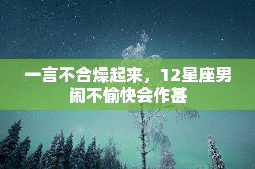 一言不合燥起来，12星座男闹不愉快会作甚