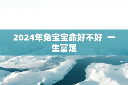 2025年兔宝宝命好不好  一生富足