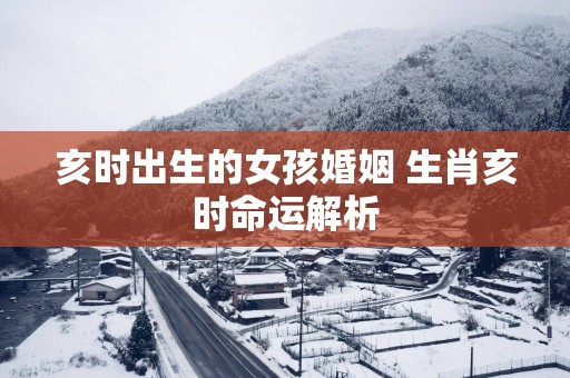 亥时出生的女孩婚姻 生肖亥时命运解析