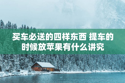 买车必送的四样东西 提车的时候放苹果有什么讲究