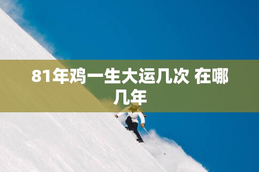 81年鸡一生大运几次 在哪几年
