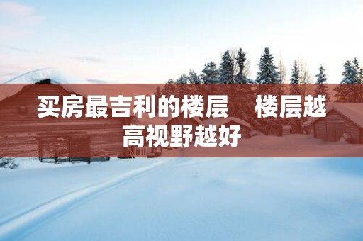 买房最吉利的楼层    楼层越高视野越好