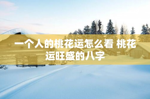 一个人的桃花运怎么看 桃花运旺盛的八字