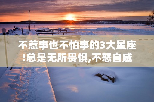 不惹事也不怕事的3大星座!总是无所畏惧,不怒自威