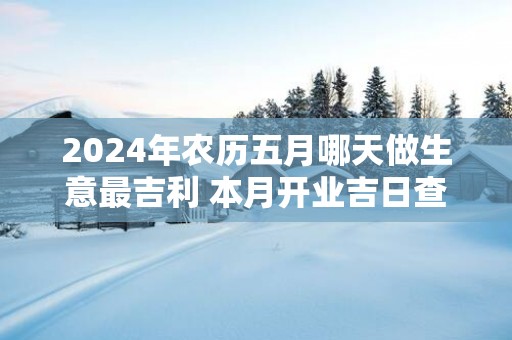 2025年农历五月哪天做生意最吉利 本月开业吉日查询
