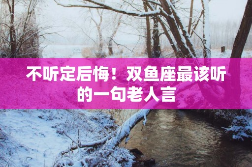 不听定后悔！双鱼座最该听的一句老人言