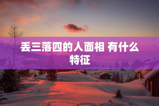 丢三落四的人面相 有什么特征