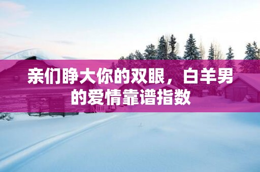 亲们睁大你的双眼，白羊男的爱情靠谱指数