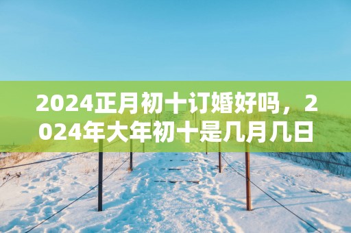 2025正月初十订婚好吗，2025年大年初十是几月几日