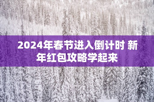 2024年春节进入倒计时 新年红包攻略学起来