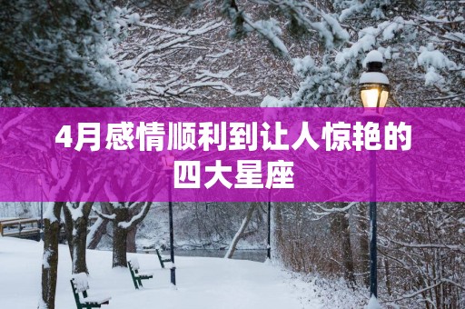 4月感情顺利到让人惊艳的四大星座