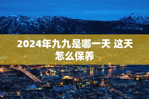 2025年九九是哪一天 这天怎么保养