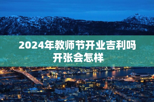 2025年教师节开业吉利吗 开张会怎样
