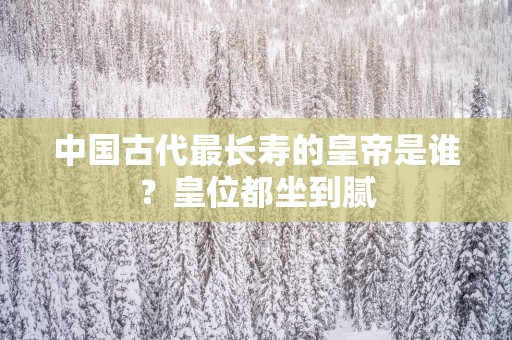 中国古代最长寿的皇帝是谁？皇位都坐到腻