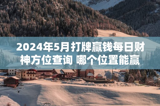 2025年5月打牌赢钱每日财神方位查询 哪个位置能赢钱
