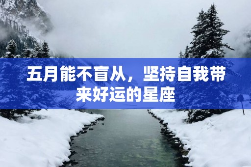 五月能不盲从，坚持自我带来好运的星座