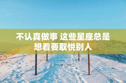 不认真做事 这些星座总是想着要取悦别人