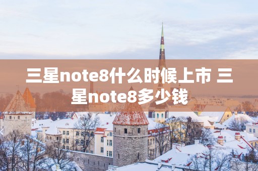 三星note8什么时候上市 三星note8多少钱