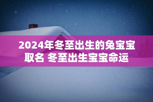 2025年冬至出生的兔宝宝取名 冬至出生宝宝命运