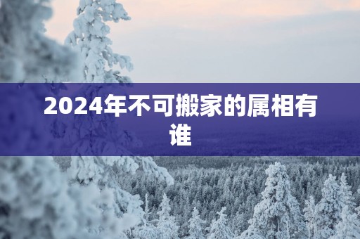 2025年不可搬家的属相有谁