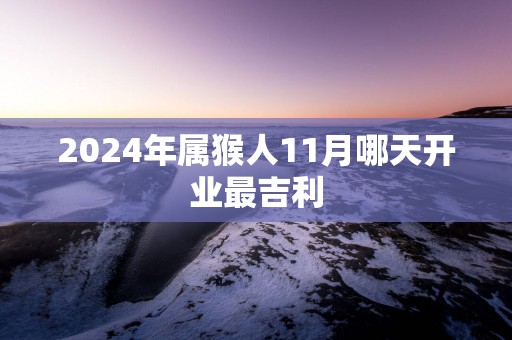 2025年属猴人11月哪天开业最吉利