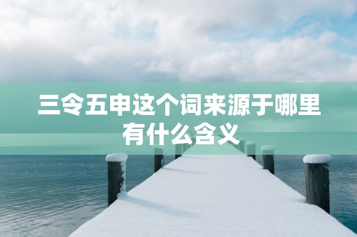 三令五申这个词来源于哪里 有什么含义